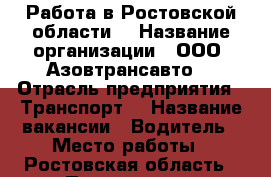 Работа в Ростовской области  › Название организации ­ ООО “Азовтрансавто“ › Отрасль предприятия ­ Транспорт  › Название вакансии ­ Водитель › Место работы ­ Ростовская область › Подчинение ­ Директору › Возраст от ­ 25 › Возраст до ­ 60 - Ростовская обл. Работа » Вакансии   . Ростовская обл.